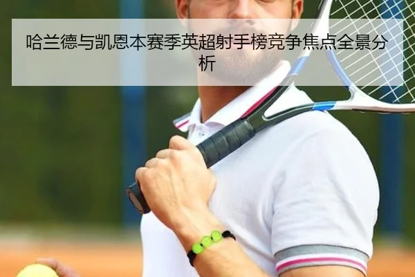 哈兰德与凯恩本赛季英超射手榜竞争焦点全景分析